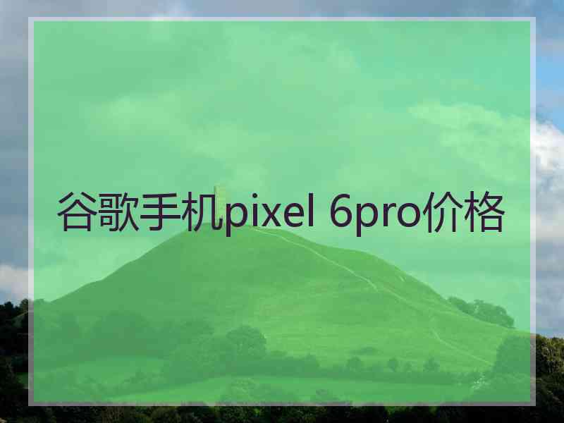 谷歌手机pixel 6pro价格
