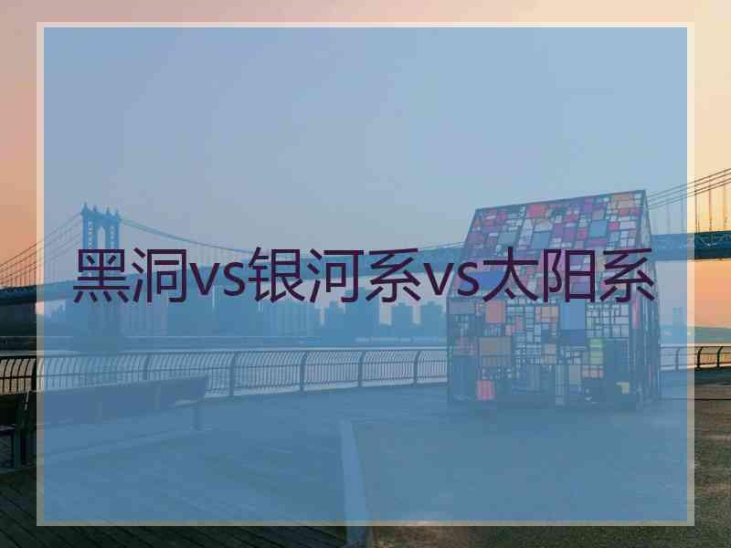 黑洞vs银河系vs太阳系