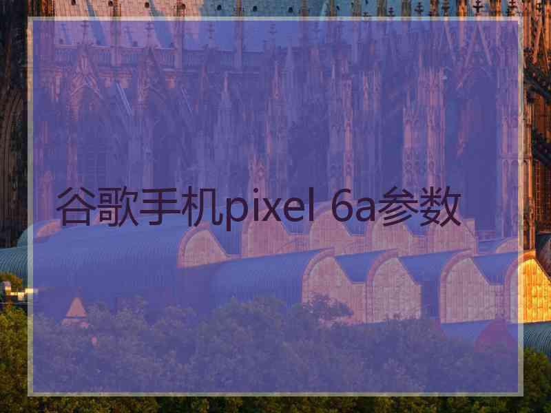 谷歌手机pixel 6a参数