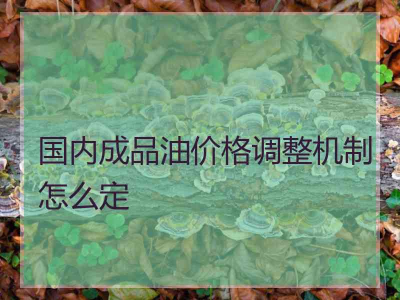 国内成品油价格调整机制怎么定