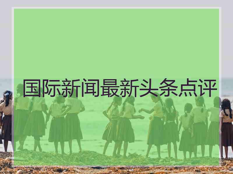 国际新闻最新头条点评