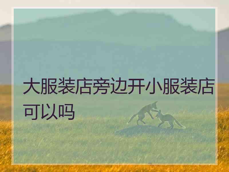 大服装店旁边开小服装店可以吗