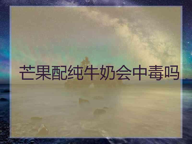 芒果配纯牛奶会中毒吗