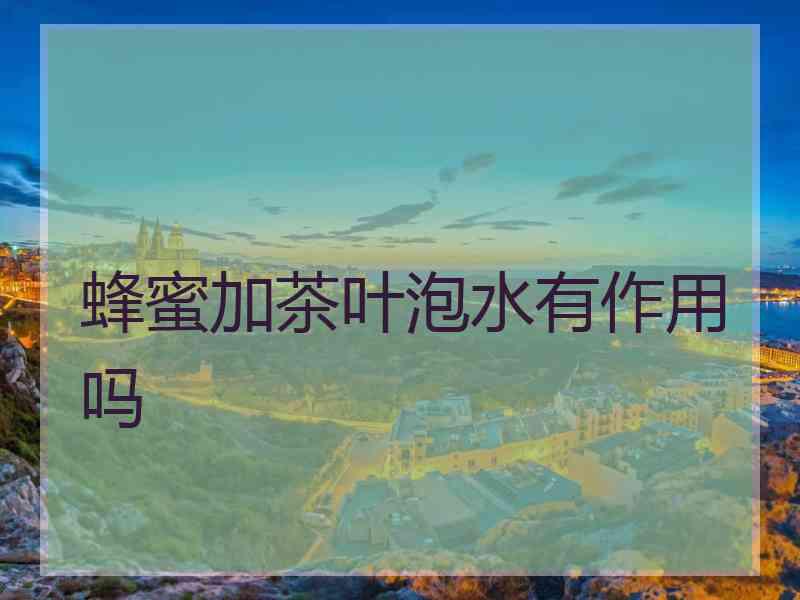 蜂蜜加茶叶泡水有作用吗
