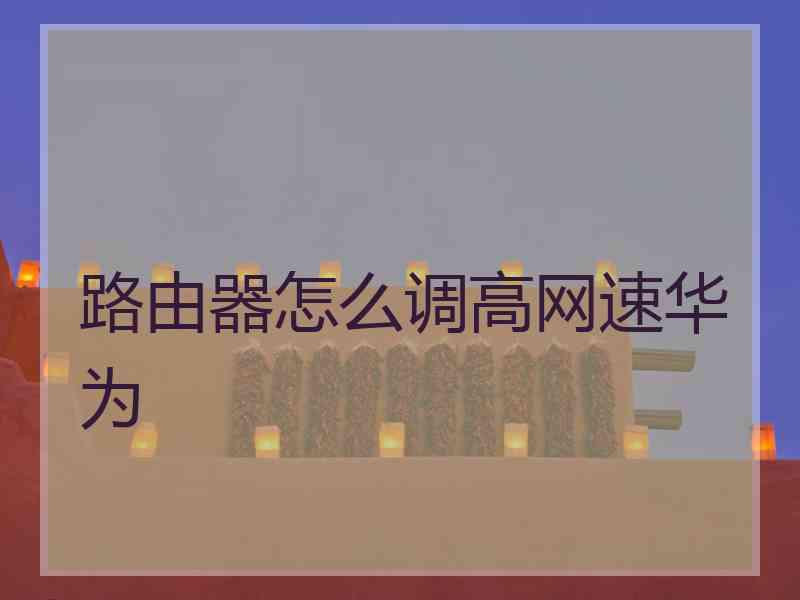 路由器怎么调高网速华为