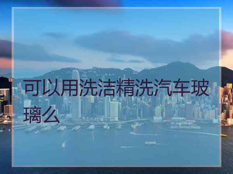 可以用洗洁精洗汽车玻璃么