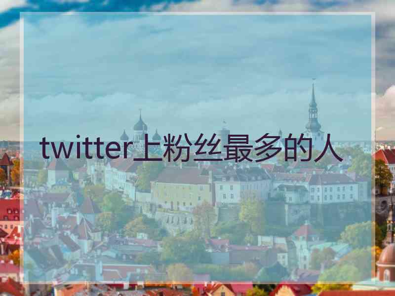 twitter上粉丝最多的人
