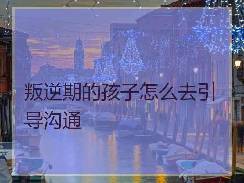 叛逆期的孩子怎么去引导沟通
