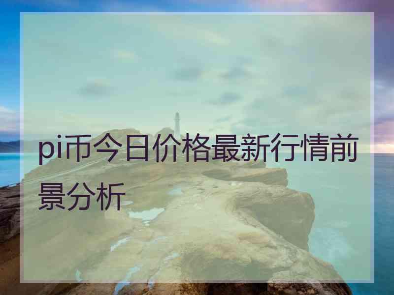 pi币今日价格最新行情前景分析