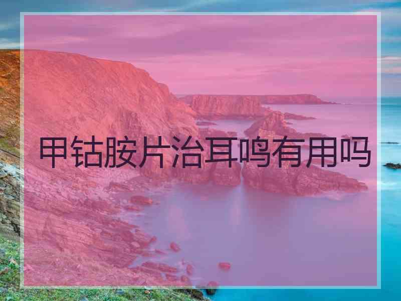 甲钴胺片治耳鸣有用吗