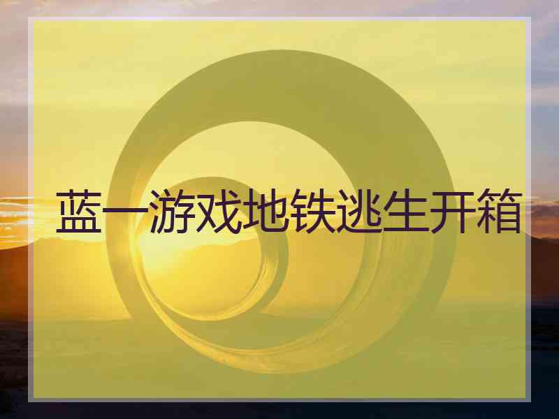 蓝一游戏地铁逃生开箱