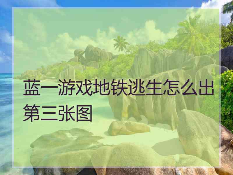 蓝一游戏地铁逃生怎么出第三张图