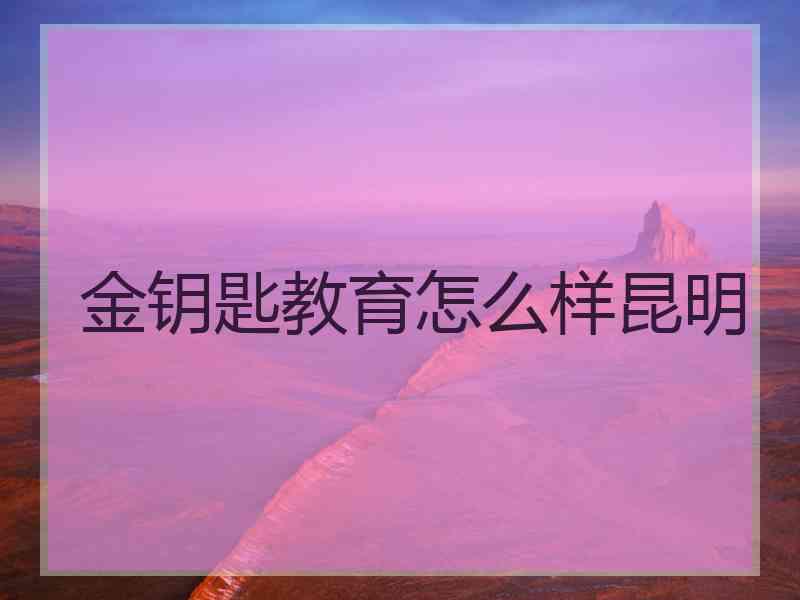 金钥匙教育怎么样昆明