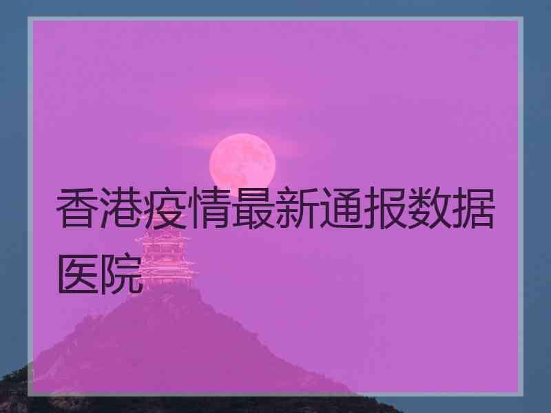 香港疫情最新通报数据医院