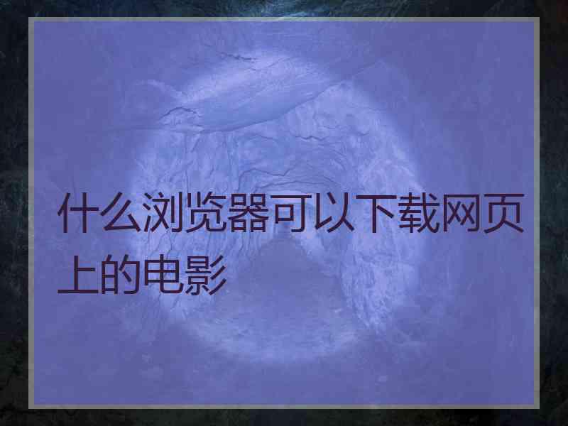 什么浏览器可以下载网页上的电影