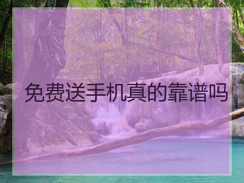 免费送手机真的靠谱吗