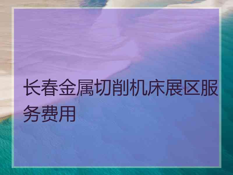 长春金属切削机床展区服务费用