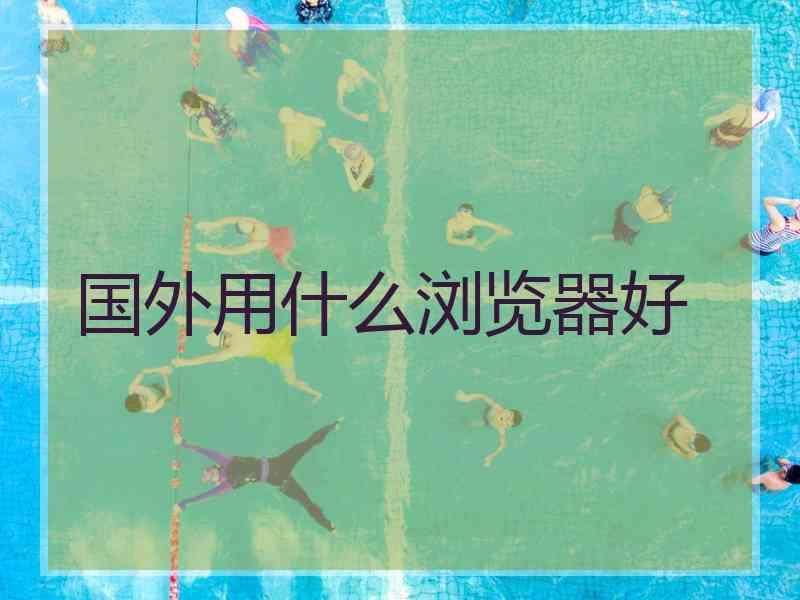 国外用什么浏览器好
