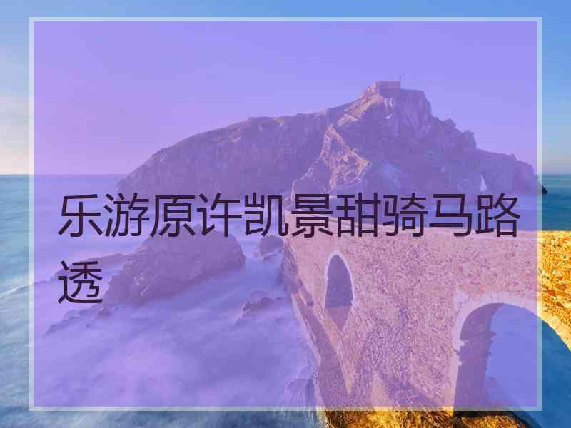 乐游原许凯景甜骑马路透
