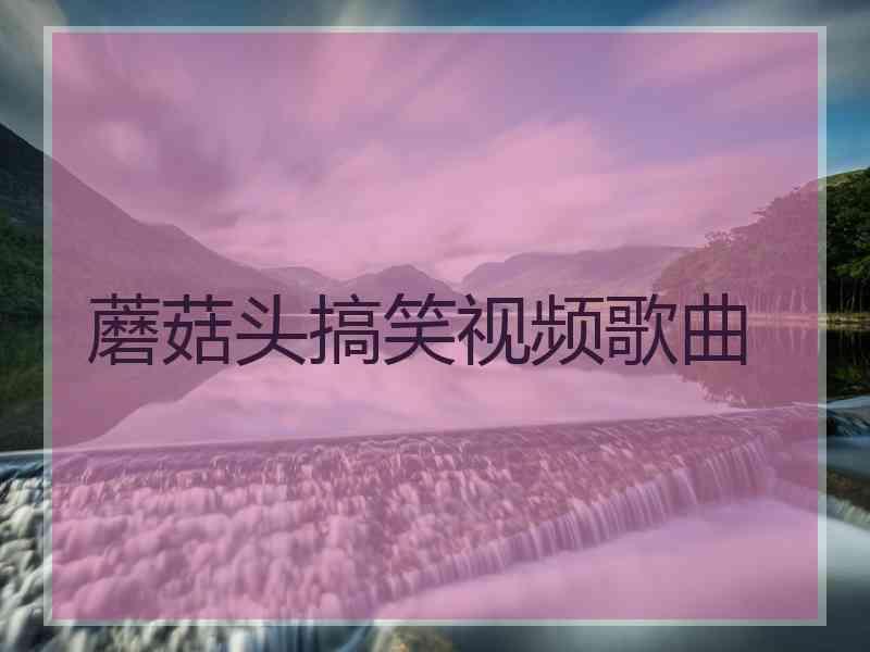 蘑菇头搞笑视频歌曲