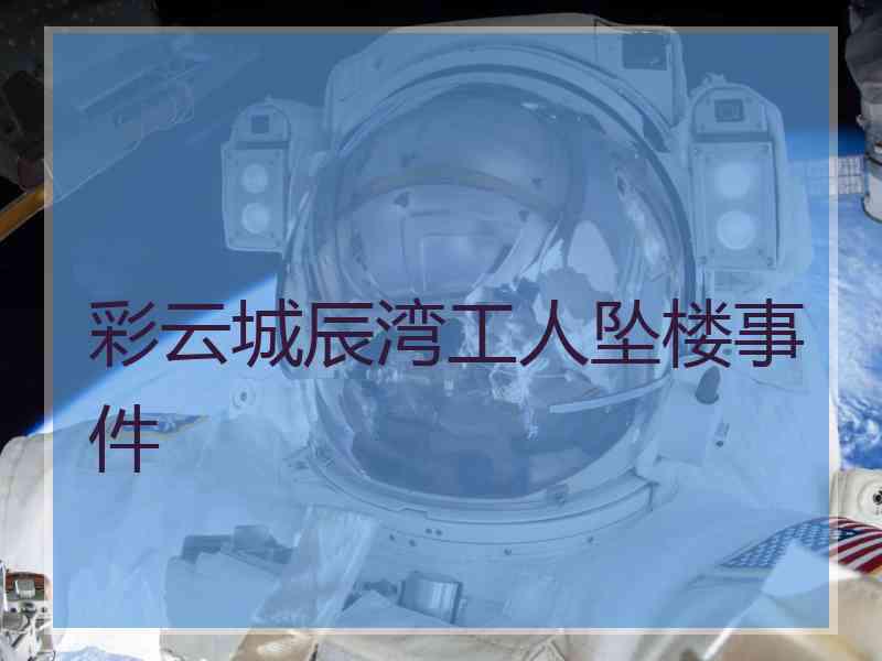 彩云城辰湾工人坠楼事件