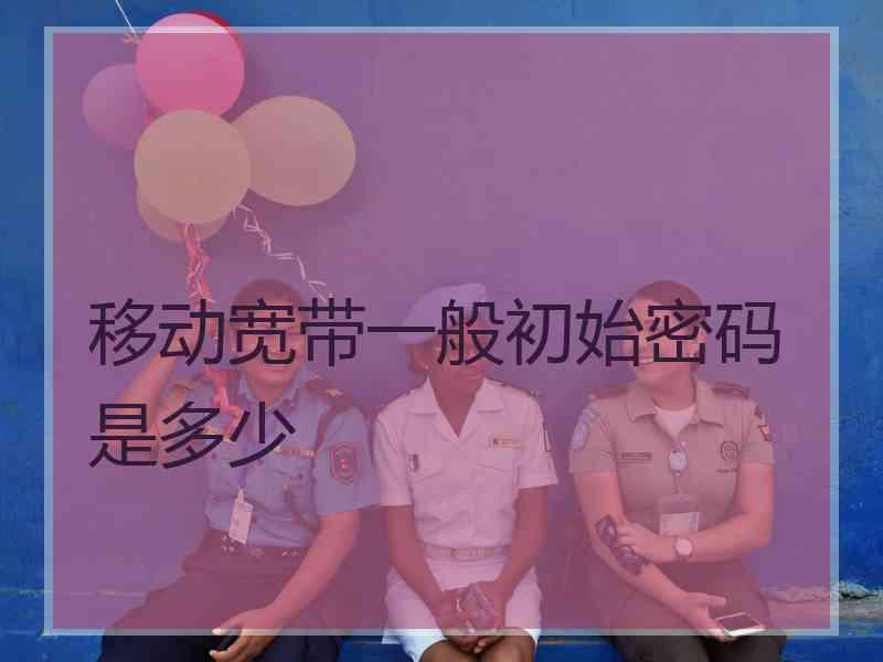 移动宽带一般初始密码是多少