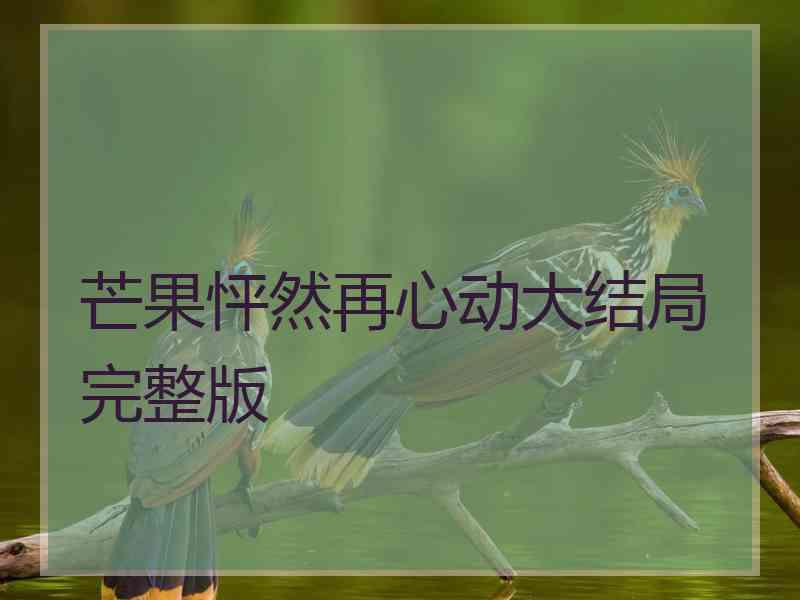 芒果怦然再心动大结局完整版