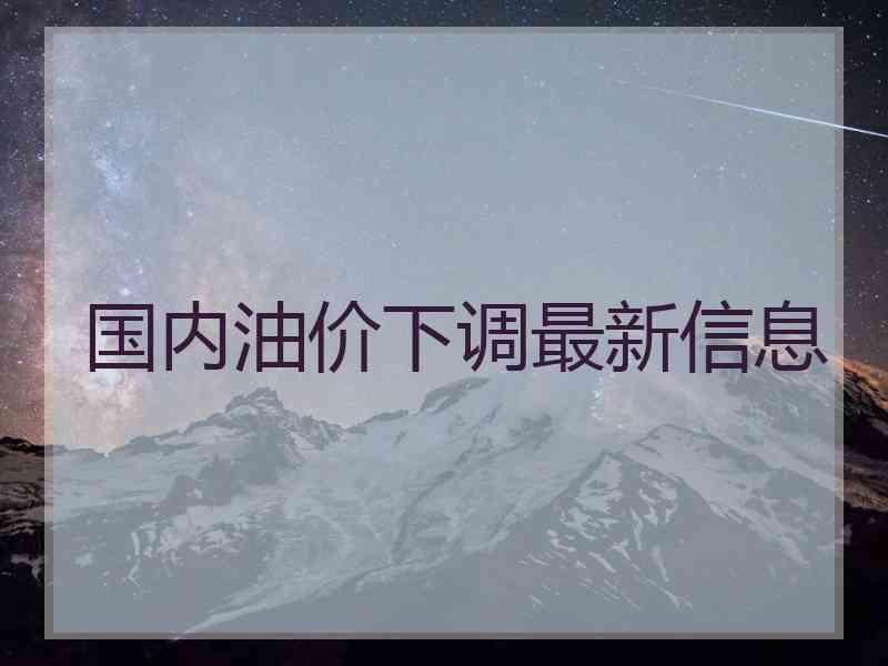 国内油价下调最新信息
