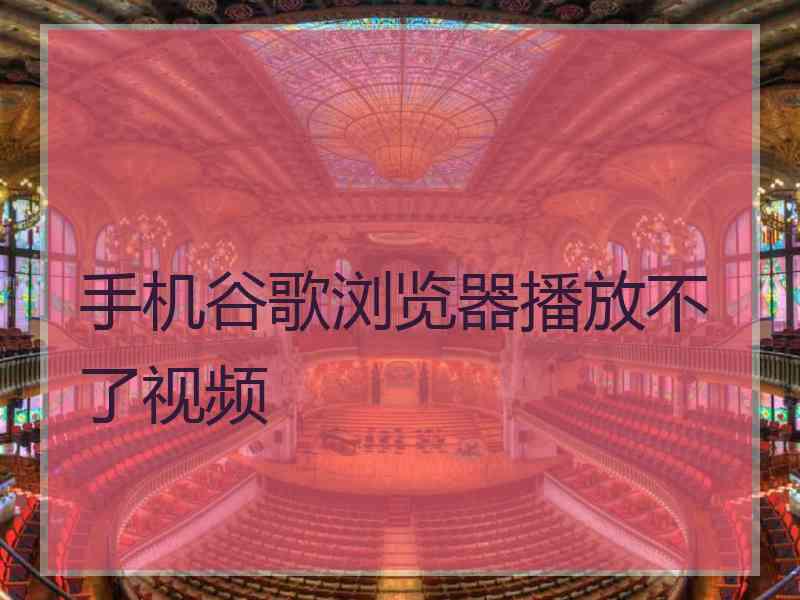 手机谷歌浏览器播放不了视频