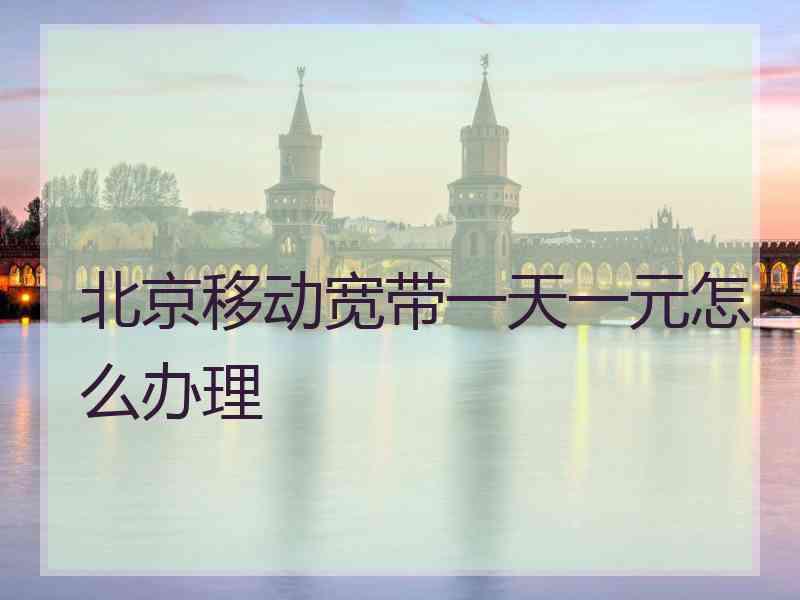 北京移动宽带一天一元怎么办理