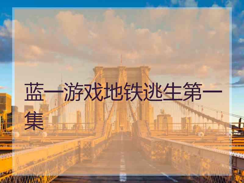 蓝一游戏地铁逃生第一集