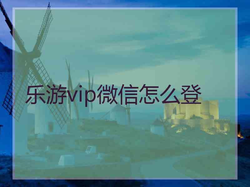乐游vip微信怎么登