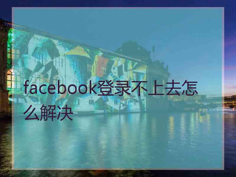 facebook登录不上去怎么解决