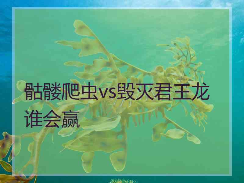 骷髅爬虫vs毁灭君王龙谁会赢