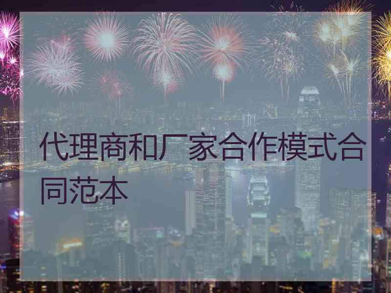 代理商和厂家合作模式合同范本