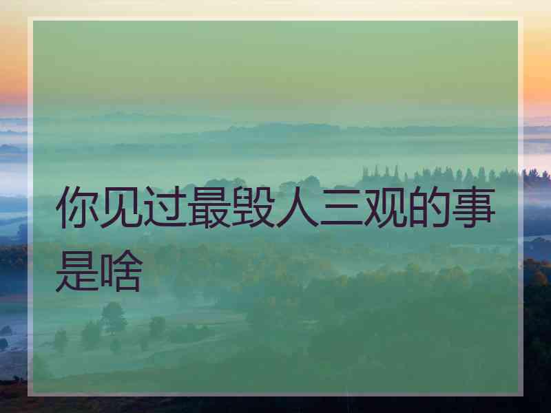 你见过最毁人三观的事是啥
