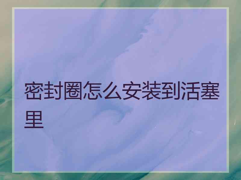 密封圈怎么安装到活塞里