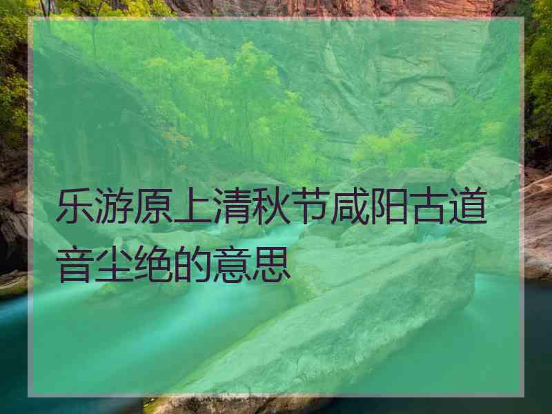 乐游原上清秋节咸阳古道音尘绝的意思