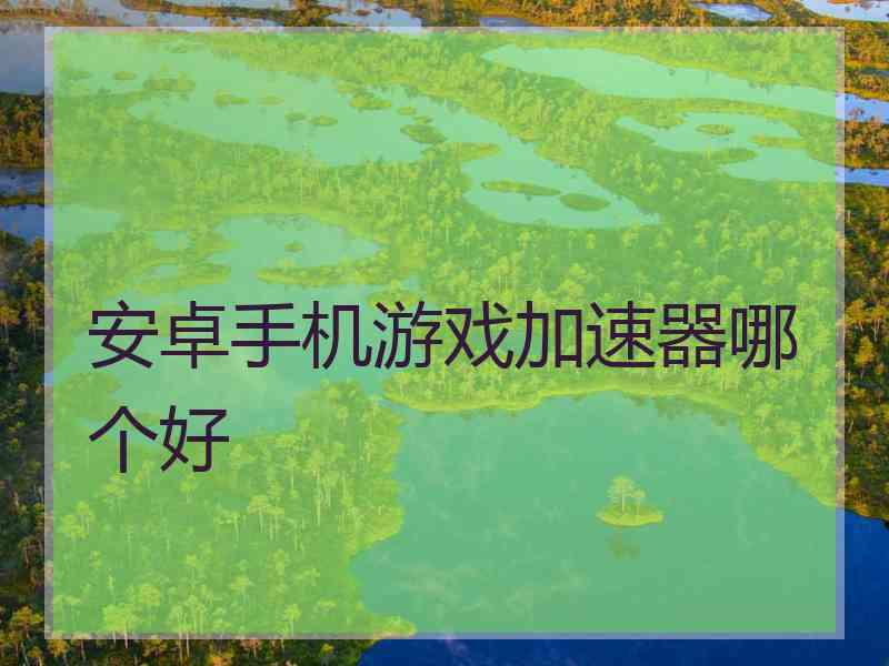 安卓手机游戏加速器哪个好