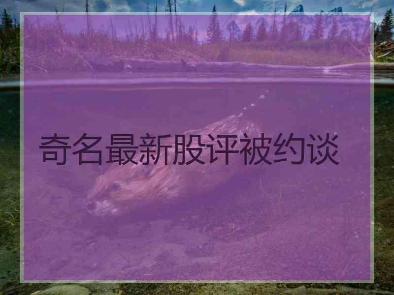 奇名最新股评被约谈