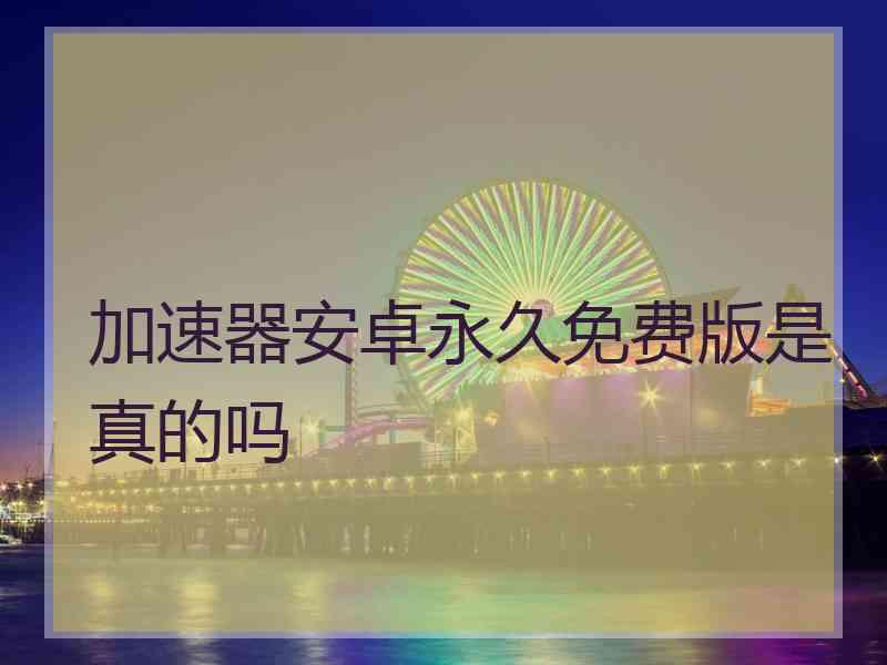 加速器安卓永久免费版是真的吗