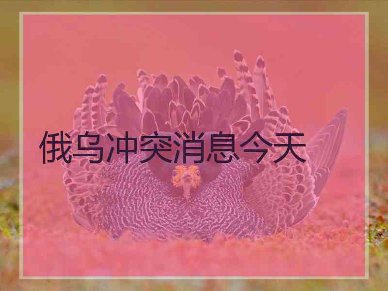 俄乌冲突消息今天
