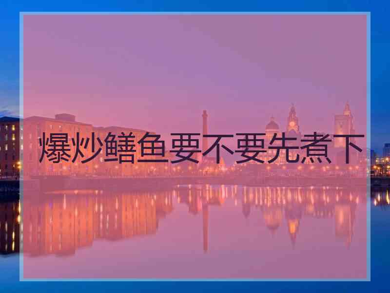 爆炒鳝鱼要不要先煮下