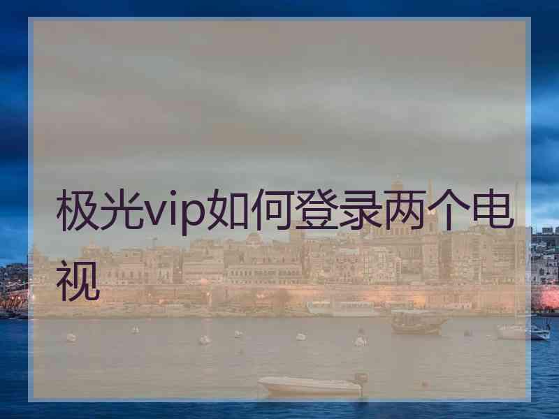 极光vip如何登录两个电视