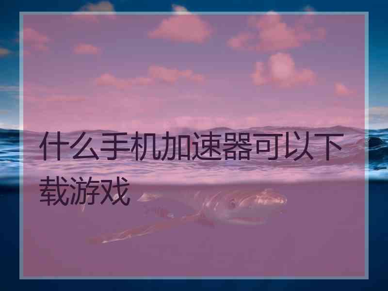 什么手机加速器可以下载游戏