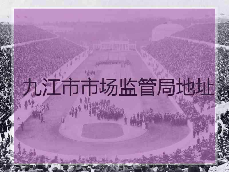 九江市市场监管局地址