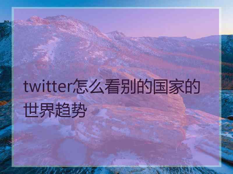 twitter怎么看别的国家的世界趋势