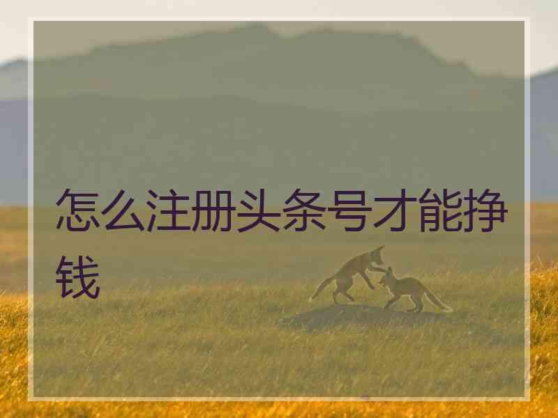 怎么注册头条号才能挣钱