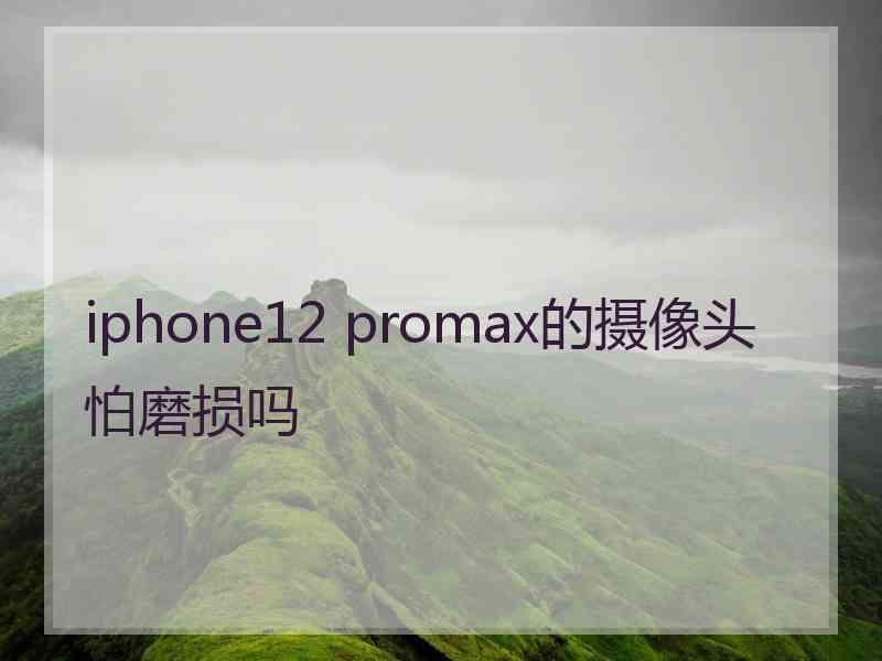 iphone12 promax的摄像头怕磨损吗