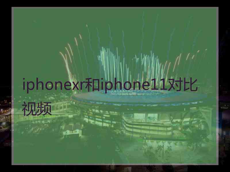 iphonexr和iphone11对比视频